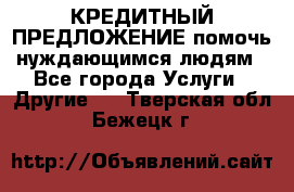 КРЕДИТНЫЙ ПРЕДЛОЖЕНИЕ помочь нуждающимся людям - Все города Услуги » Другие   . Тверская обл.,Бежецк г.